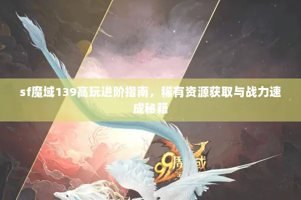 sf魔域139高玩进阶指南，稀有资源获取与战力速成秘籍