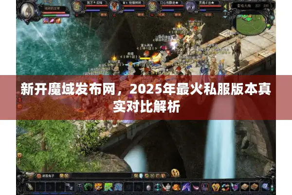 新开魔域发布网,2025年最火私服版本真实对比解析 新开魔域发布网,2025年最火私服版本真实对比解析