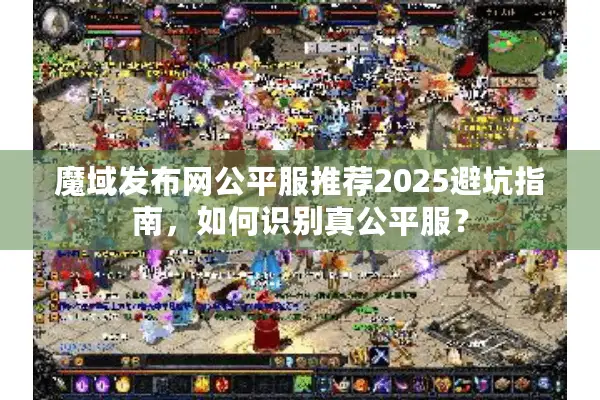 魔域发布网公平服推荐2025避坑指南,如何识别真公平服? 魔域发布网公平服推荐2025避坑指南,如何识别真公平服?