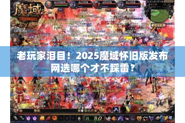 老玩家泪目！2025魔域怀旧版发布网选哪个才不踩雷？