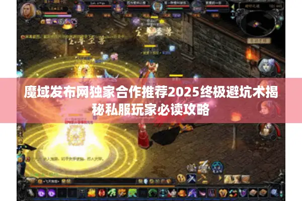 魔域发布网独家合作推荐2025终极避坑术揭秘私服玩家必读攻略
