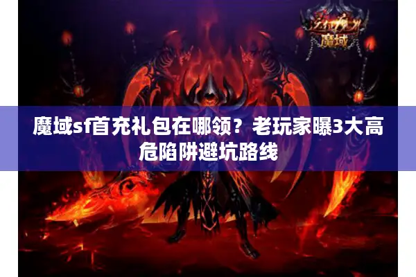 魔域sf首充礼包在哪领？老玩家曝3大高危陷阱避坑路线