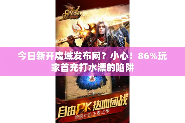 今日新开魔域发布网？小心！86%玩家首充打水漂的陷阱