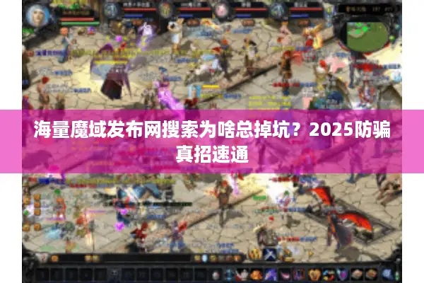 海量魔域发布网搜索为啥总掉坑？2025防骗真招速通