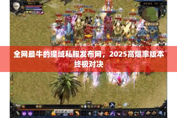 全网最牛的魔域私服发布网，2025高爆率版本终极对决