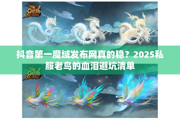 抖音第一魔域发布网真的稳？2025私服老鸟的血泪避坑清单