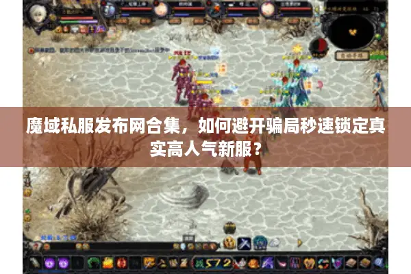 魔域私服发布网合集，如何避开骗局秒速锁定真实高人气新服？