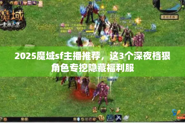 2025魔域sf主播推荐，这3个深夜档狠角色专挖隐藏福利服