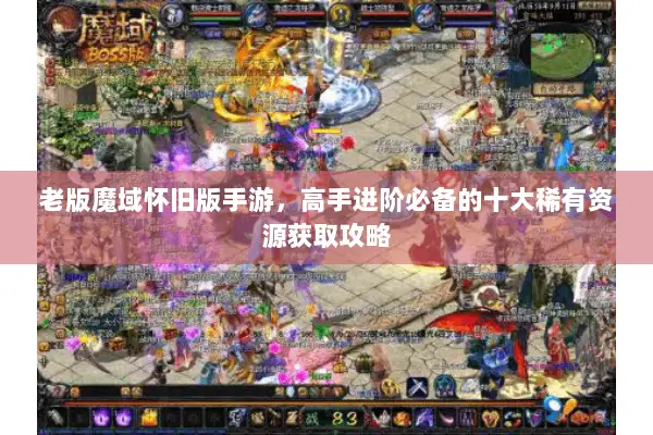 老版魔域怀旧版手游，高手进阶必备的十大稀有资源获取攻略