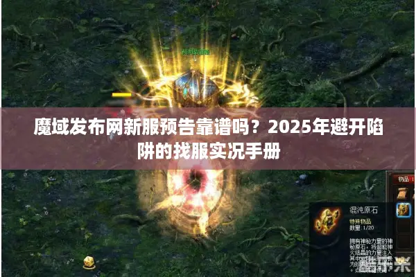 魔域发布网新服预告靠谱吗？2025年避开陷阱的找服实况手册