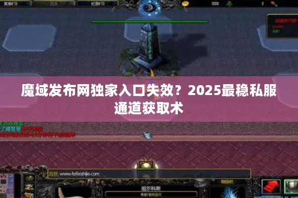 魔域发布网独家入口失效？2025最稳私服通道获取术