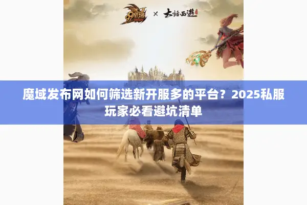 魔域发布网如何筛选新开服多的平台？2025私服玩家必看避坑清单