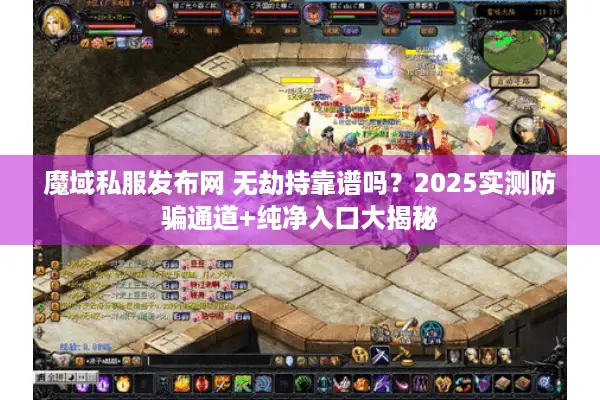 魔域私服发布网 无劫持靠谱吗?2025实测防骗通道+纯净入口大揭秘 魔域私服发布网 无劫持靠谱吗?2025实测防骗通道+纯净入口大揭秘