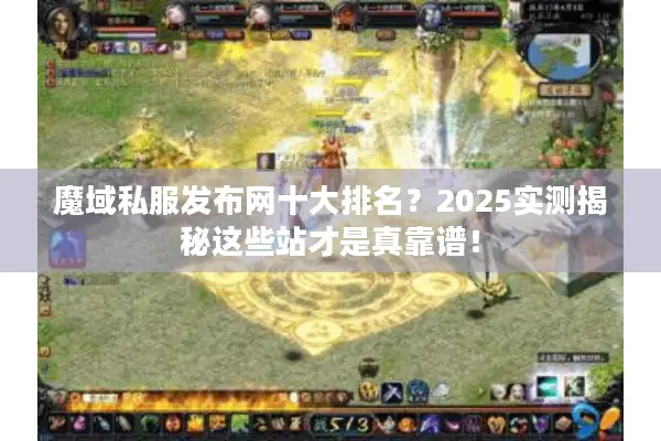 魔域私服发布网十大排名？2025实测揭秘这些站才是真靠谱！