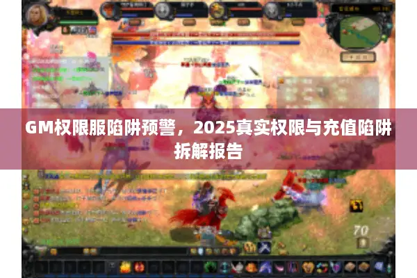 GM权限服陷阱预警，2025真实权限与充值陷阱拆解报告