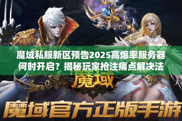 魔域私服新区预告2025高爆率服务器何时开启？揭秘玩家抢注痛点解决法