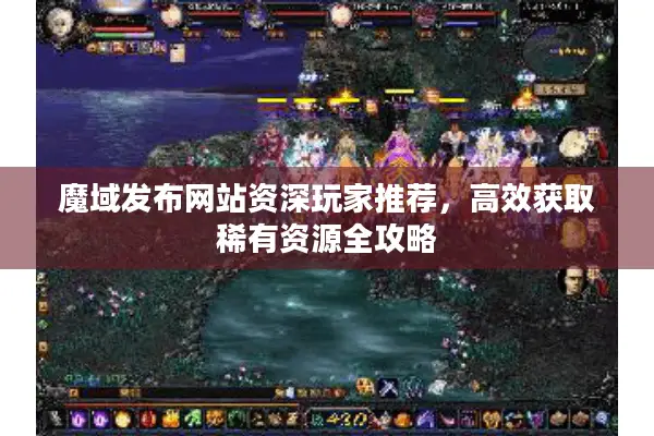 魔域发布网站资深玩家推荐，高效获取稀有资源全攻略