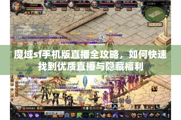 魔域sf手机版直播全攻略，如何快速找到优质直播与隐藏福利