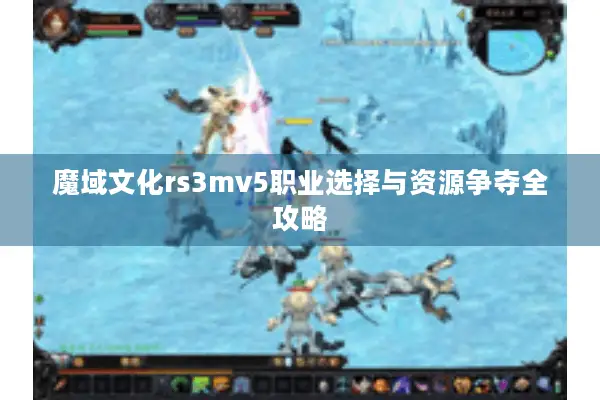 魔域文化rs3mv5职业选择与资源争夺全攻略