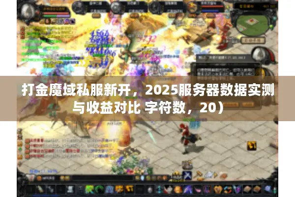 打金魔域私服新开，2025服务器数据实测与收益对比 字符数，20）