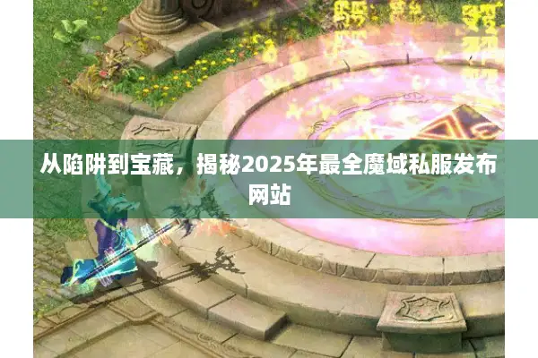 从陷阱到宝藏，揭秘2025年最全魔域私服发布网站