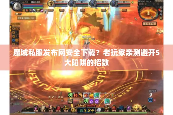 魔域私服发布网安全下载？老玩家亲测避开5大陷阱的招数