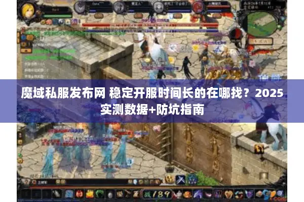 魔域私服发布网 稳定开服时间长的在哪找？2025实测数据+防坑指南
