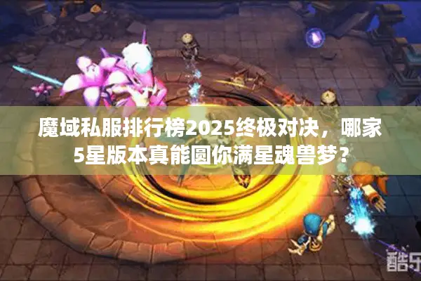魔域私服排行榜2025终极对决，哪家5星版本真能圆你满星魂兽梦？