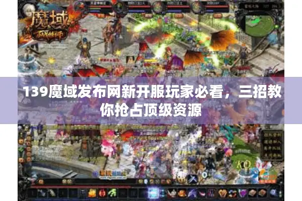 139魔域发布网新开服玩家必看，三招教你抢占顶级资源