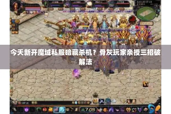 今天新开魔域私服暗藏杀机？骨灰玩家亲授三招破解法