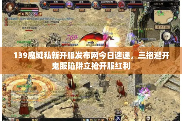139魔域私新开服发布网今日速递，三招避开鬼服陷阱立抢开服红利