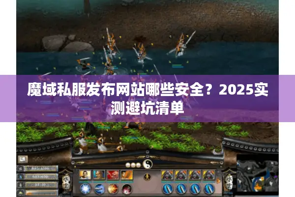 魔域私服发布网站哪些安全?2025实测避坑清单 魔域私服发布网站哪些安全?2025实测避坑清单