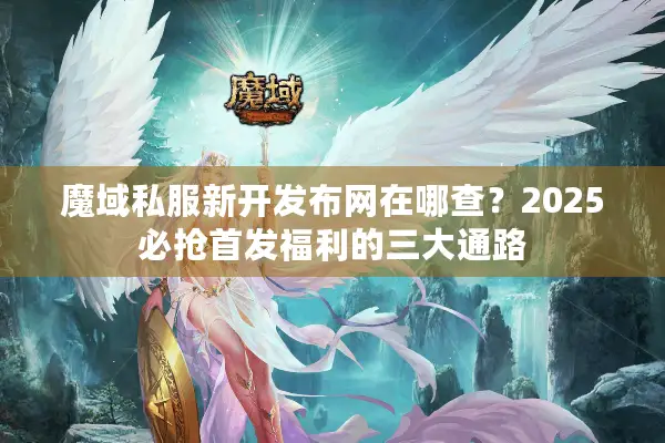 魔域私服新开发布网在哪查?2025必抢首发福利的三大通路 魔域私服新开发布网在哪查?2025必抢首发福利的三大通路