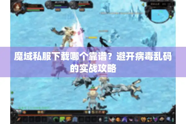 魔域私服下载哪个靠谱？避开病毒乱码的实战攻略