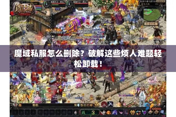 魔域私服怎么删除？破解这些烦人难题轻松卸载！