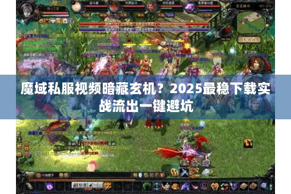 魔域私服视频暗藏玄机？2025最稳下载实战流出一键避坑