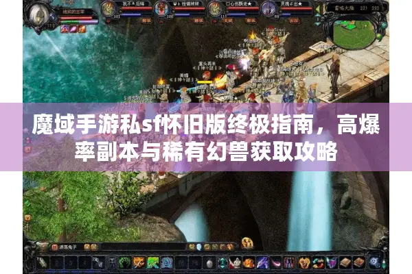 魔域手游私sf怀旧版终极指南，高爆率副本与稀有幻兽获取攻略