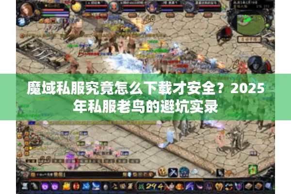 魔域私服究竟怎么下载才安全？2025年私服老鸟的避坑实录