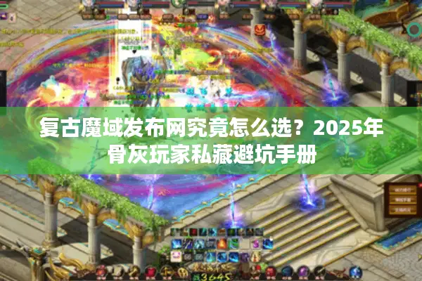 复古魔域发布网究竟怎么选？2025年骨灰玩家私藏避坑手册