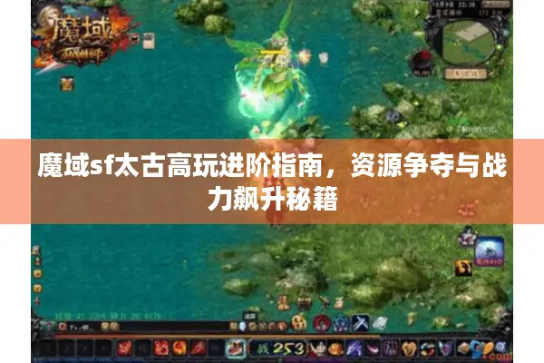 魔域sf太古高玩进阶指南，资源争夺与战力飙升秘籍