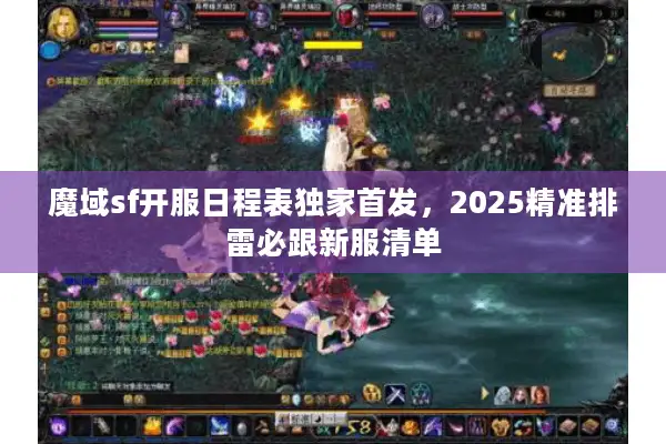 魔域sf开服日程表独家首发，2025精准排雷必跟新服清单