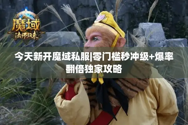 今天新开魔域私服|零门槛秒冲级+爆率翻倍独家攻略