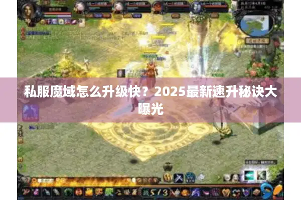 私服魔域怎么升级快?2025最新速升秘诀大曝光 私服魔域怎么升级快?2025最新速升秘诀大曝光