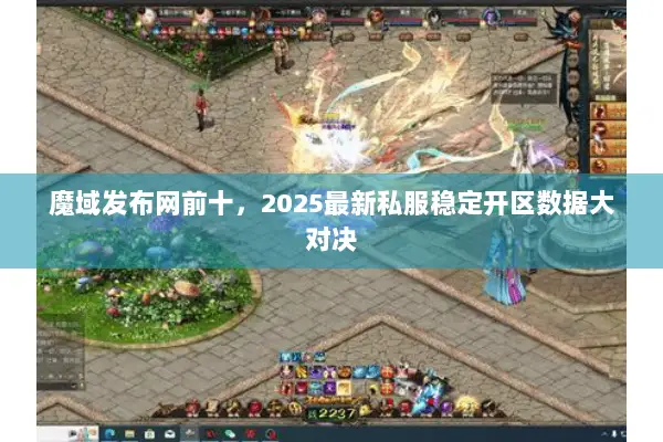魔域发布网前十，2025最新私服稳定开区数据大对决