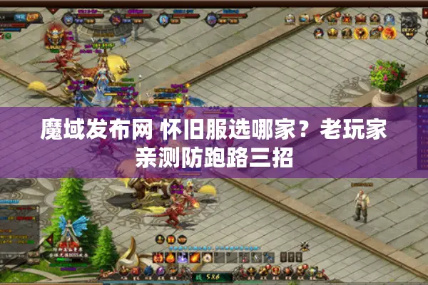 魔域发布网 怀旧服选哪家？老玩家亲测防跑路三招