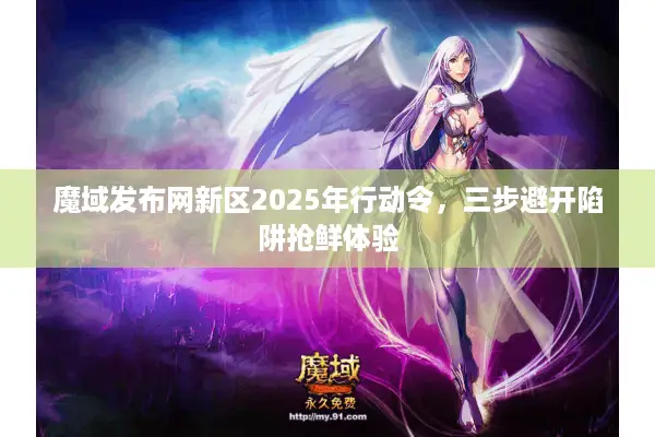 魔域发布网新区2025年行动令，三步避开陷阱抢鲜体验