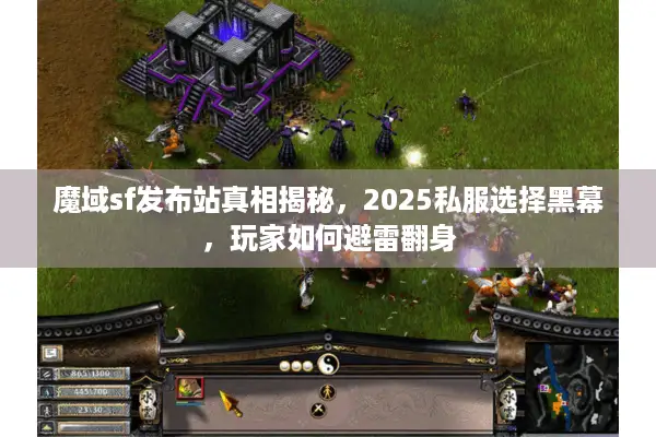 魔域sf发布站真相揭秘，2025私服选择黑幕，玩家如何避雷翻身