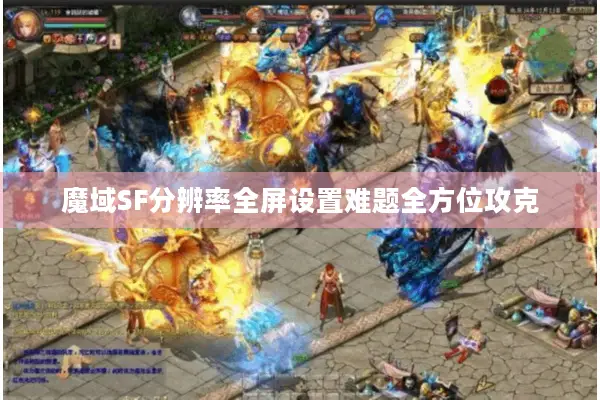 魔域SF分辨率全屏设置难题全方位攻克