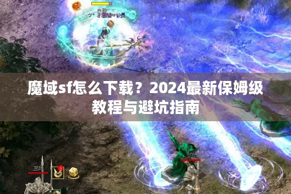 魔域sf怎么下载？2024最新保姆级教程与避坑指南