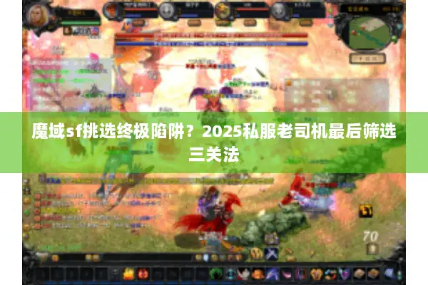 魔域sf挑选终极陷阱？2025私服老司机最后筛选三关法